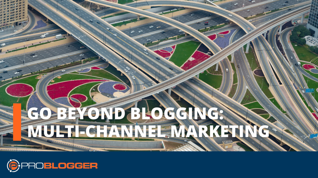 How to Go Beyond Blogging and Harness Multi-Channel Marketing