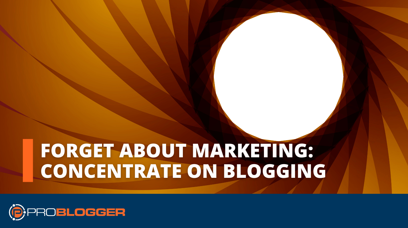 Forget about Marketing Concentrate on Blogging