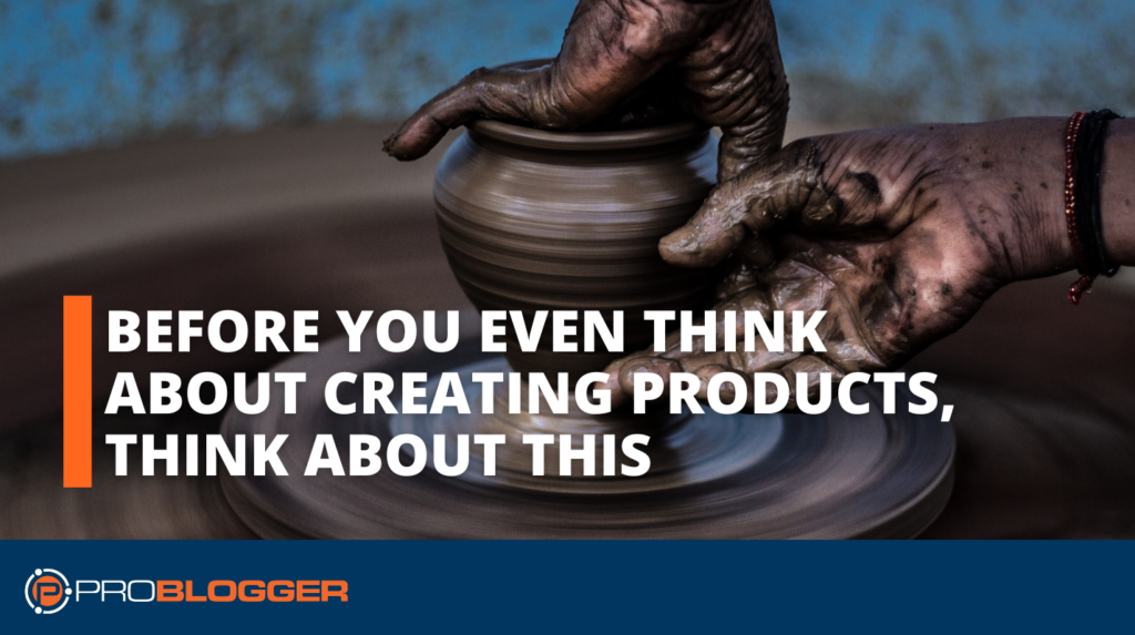 Creating Products: Before You Even Think About Creating Products, Think About This