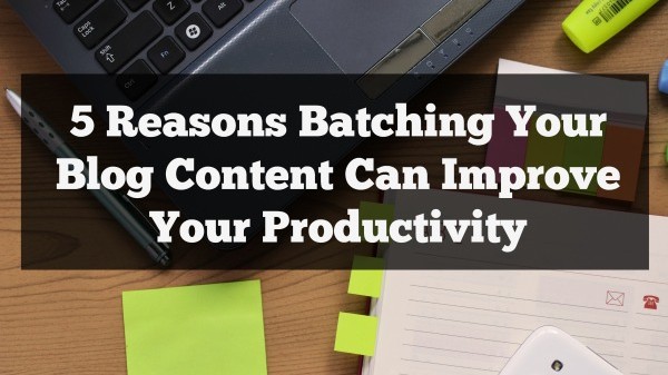 5 Reasons Batching Your Blog Content Can Improve Your Productivity