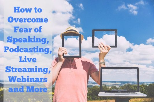 How to Overcome Fear of Speaking, Podcasting, Live Streaming, Webinars and More