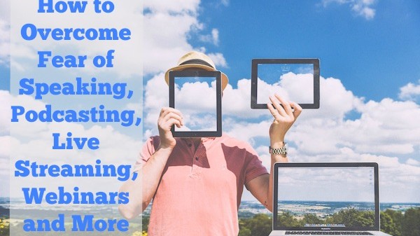 How to Overcome Fear of Speaking, Podcasting, Live Streaming, Webinars and More