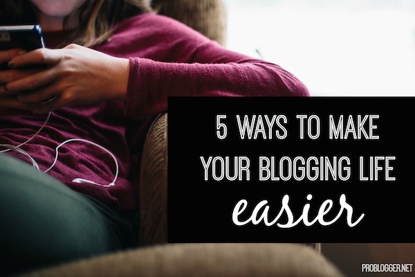 5 Ways to Make Your Blogging Life Easier