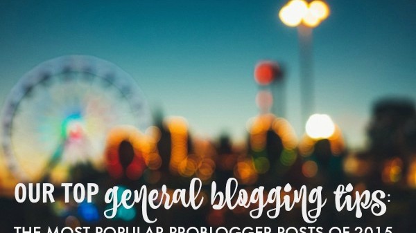 Our Top General Blogging Tips: the Most Popular ProBlogger Posts of 2015