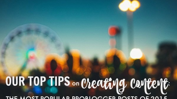 Our Top Tips on Creating Content: the Most Popular ProBlogger Posts of 2015