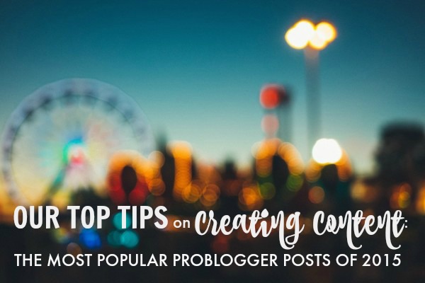 Our Top Tips on Creating Content: the Most Popular ProBlogger Posts of 2015