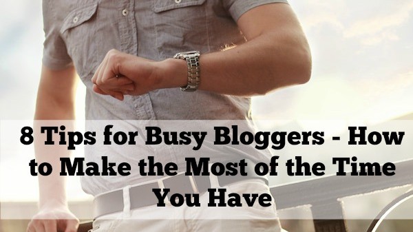 8 Tips for Busy Bloggers - How to Make the Most of the Time You Have
