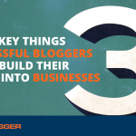 Three Key Things Successful Bloggers Do to Build Their Blogs Into Businesses